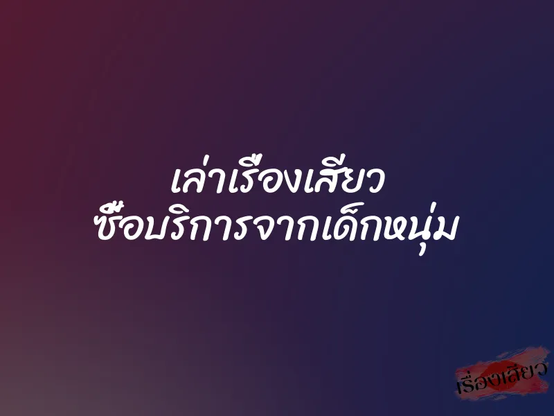 เล่าเรื่องเสียว ซื้อบริการจากเด็กหนุ่ม