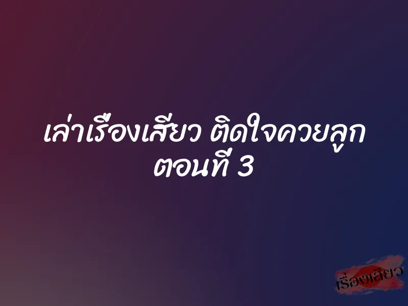 เล่าเรื่องเสียว ติดใจควยลูก ตอนที่ 3