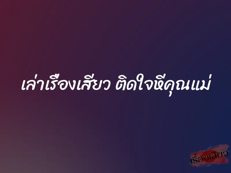 เล่าเรื่องเสียว ติดใจหีคุณแม่