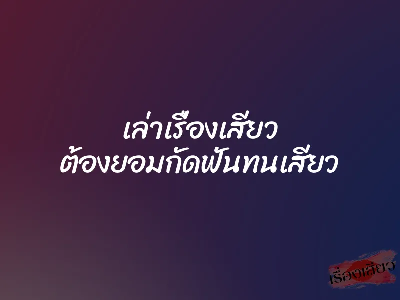 เล่าเรื่องเสียว ต้องยอมกัดฟันทนเสียว