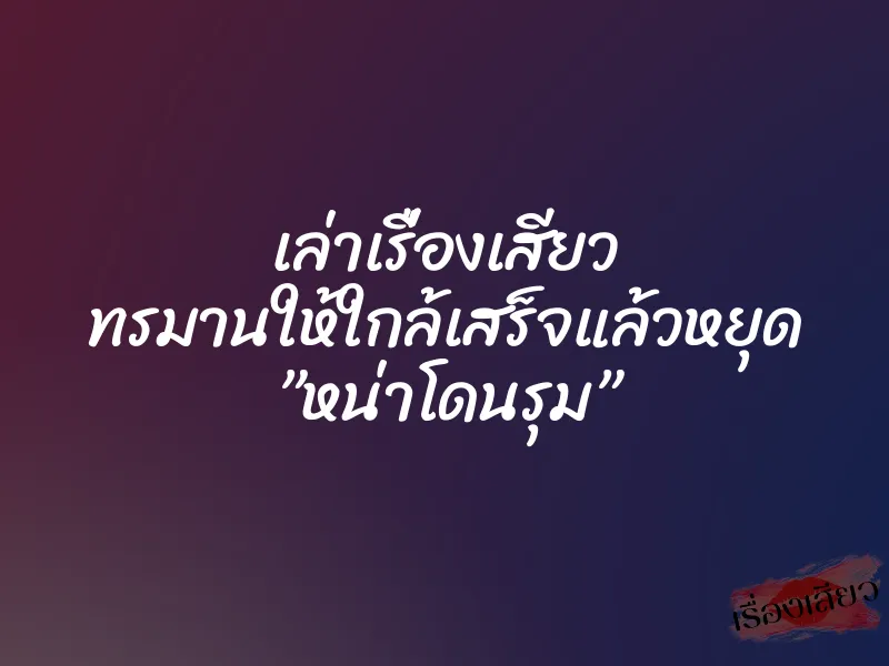 เล่าเรื่องเสียว ทรมานให้ใกล้เสร็จแล้วหยุด ”หน่าโดนรุม”