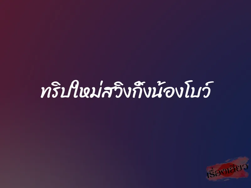 ทริปใหม่สวิงกิ้งน้องโบว์