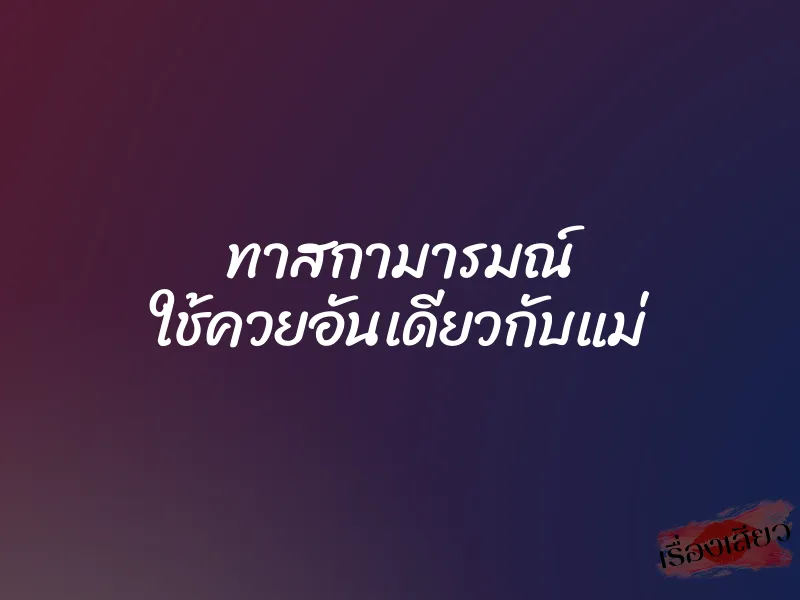 ทาสกามารมณ์ ใช้ควยอันเดียวกับแม่