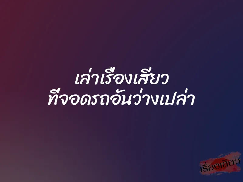 เล่าเรื่องเสียว ที่จอดรถอันว่างเปล่า