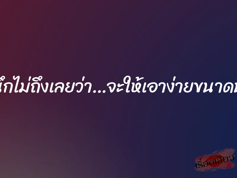 นึกไม่ถึงเลยว่า…จะให้เอาง่ายขนาดนี้