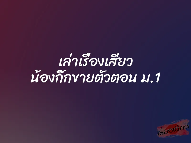 เล่าเรื่องเสียว น้องกิ๊กขายตัวตอน ม.1