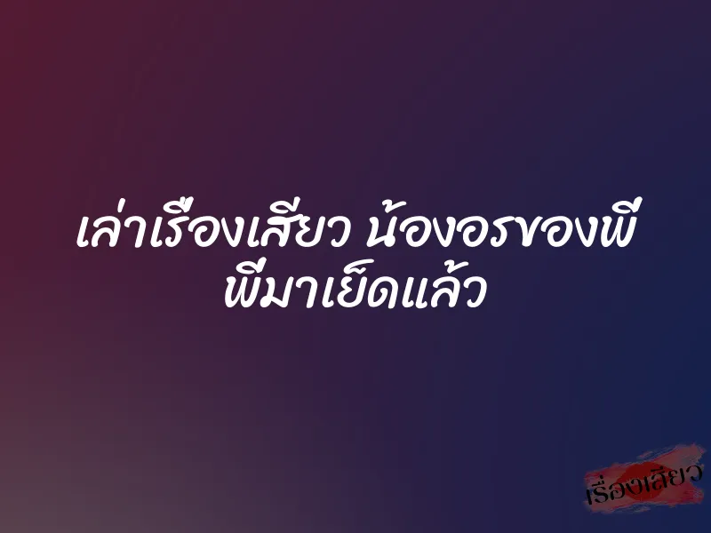 เล่าเรื่องเสียว น้องอรของพี่ พี่มาเย็ดแล้ว