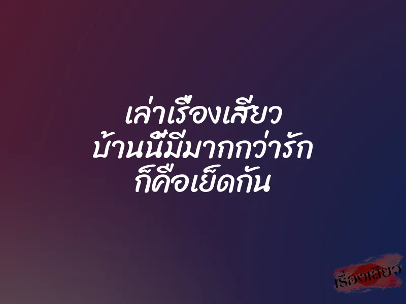 เล่าเรื่องเสียว บ้านนี้มีมากกว่ารัก ก็คือเย็ดกัน