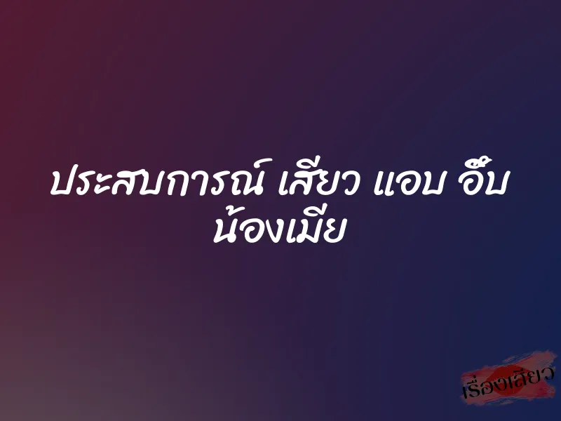 ประสบการณ์ เสียว แอบ อึ๊บ น้องเมีย
