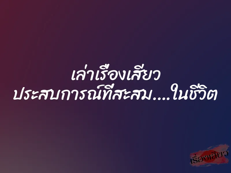 เล่าเรื่องเสียว ประสบการณ์ที่สะสม….ในชีวิต
