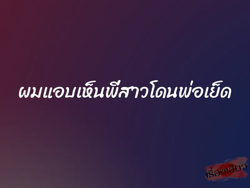 ผมแอบเห็นพี่สาวโดนพ่อเย็ด