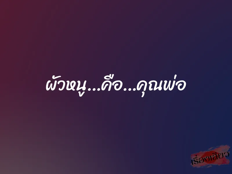ผัวหนู…คือ…คุณพ่อ