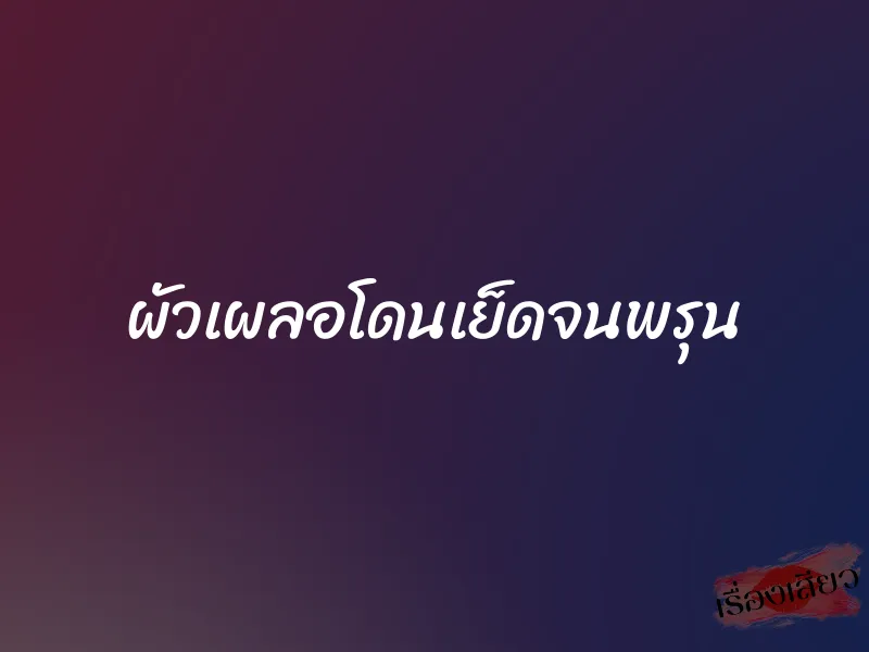 ผัวเผลอโดนเย็ดจนพรุน