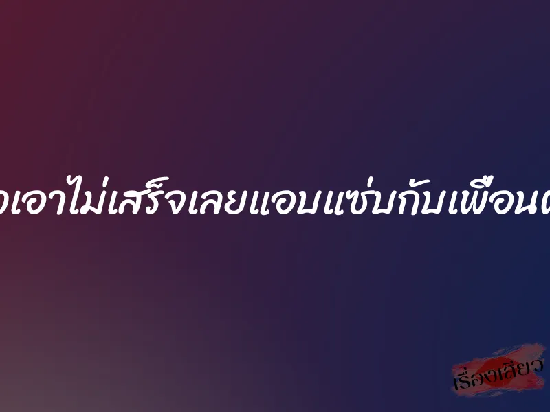 ผัวเอาไม่เสร็จเลยแอบแซ่บกับเพื่อนผัว