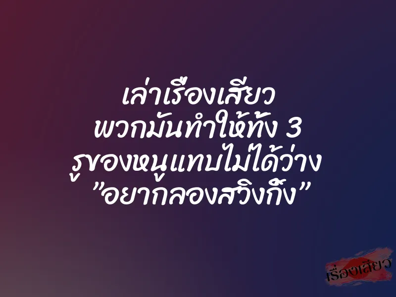 เล่าเรื่องเสียว พวกมันทำให้ทั้ง 3 รูของหนูแทบไม่ได้ว่าง ”อยากลองสวิงกิ้ง”
