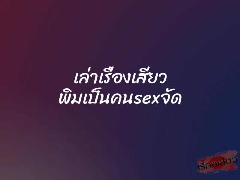 เล่าเรื่องเสียว พิมเป็นคนsexจัด
