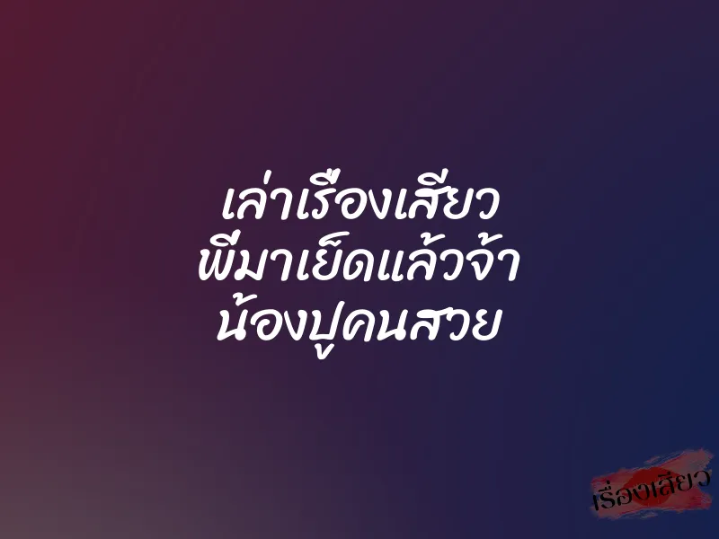 เล่าเรื่องเสียว พี่มาเย็ดแล้วจ้า น้องปูคนสวย