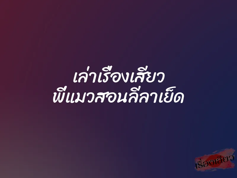 เล่าเรื่องเสียว พี่แมวสอนลีลาเย็ด