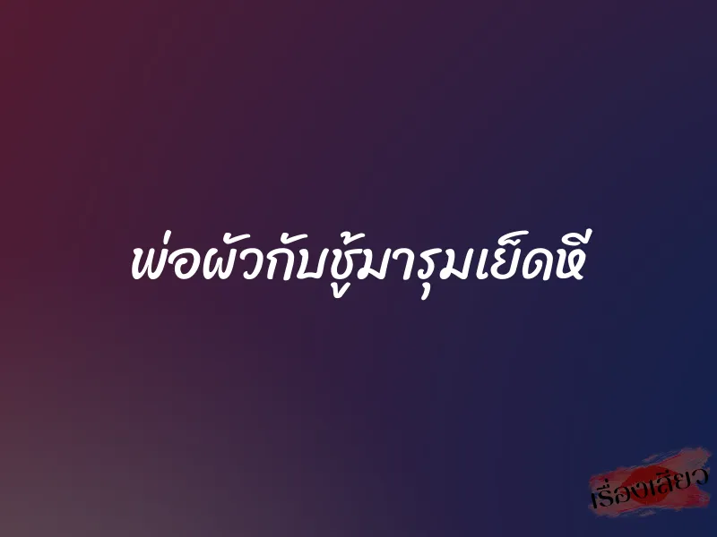 พ่อผัวกับชู้มารุมเย็ดหี