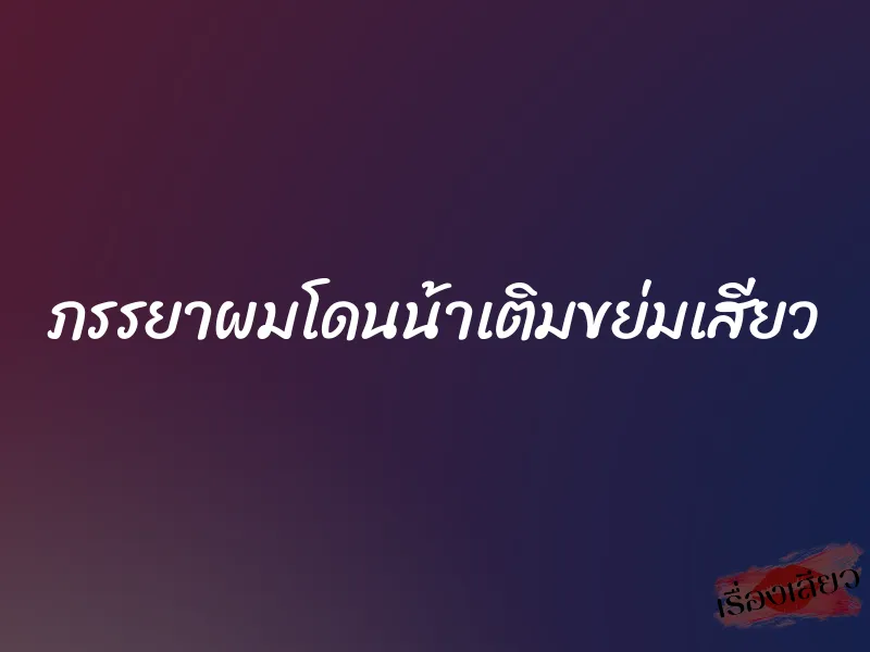 ภรรยาผมโดนน้าเติมขย่มเสียว