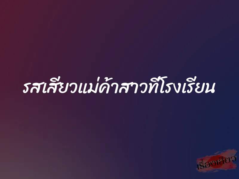 รสเสียวแม่ค้าสาวที่โรงเรียน