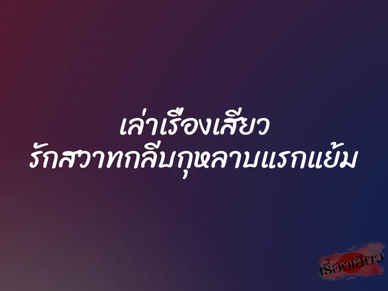 เล่าเรื่องเสียว รักสวาทกลีบกุหลาบแรกแย้ม