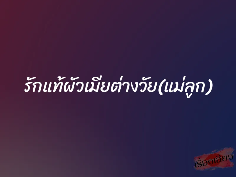 รักแท้ผัวเมียต่างวัย(แม่ลูก)