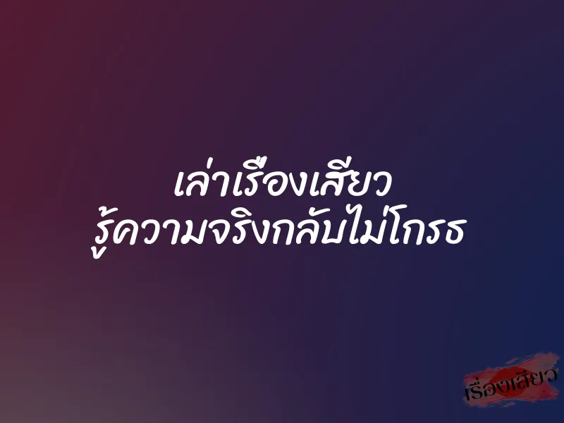 เล่าเรื่องเสียว รู้ความจริงกลับไม่โกรธ