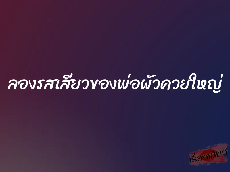 ลองรสเสียวของพ่อผัวควยใหญ่