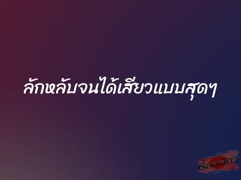 ลักหลับจนได้เสียวแบบสุดๆ