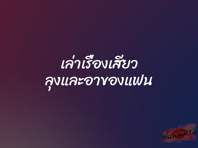 เล่าเรื่องเสียว ลุงและอาของแฟน