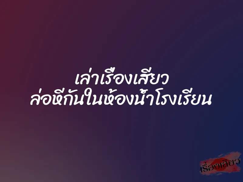 เล่าเรื่องเสียว ล่อหีกันในห้องน้ำโรงเรียน