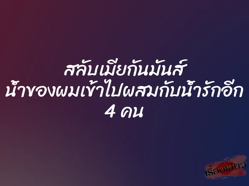 สลับเมียกันมันส์ น้ำของผมเข้าไปผสมกับน้ำรักอีก 4 คน