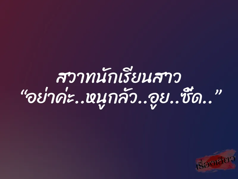 สวาทนักเรียนสาว “อย่าค่ะ..หนูกลัว..อูย..ซี้ด..”