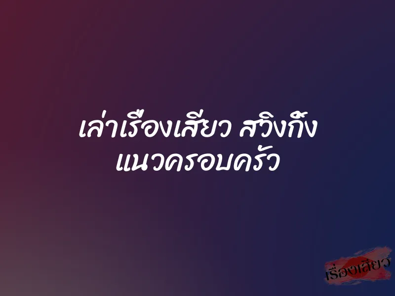 เล่าเรื่องเสียว สวิงกิ้ง แนวครอบครัว