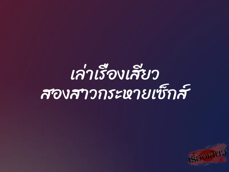 เล่าเรื่องเสียว สองสาวกระหายเซ็กส์