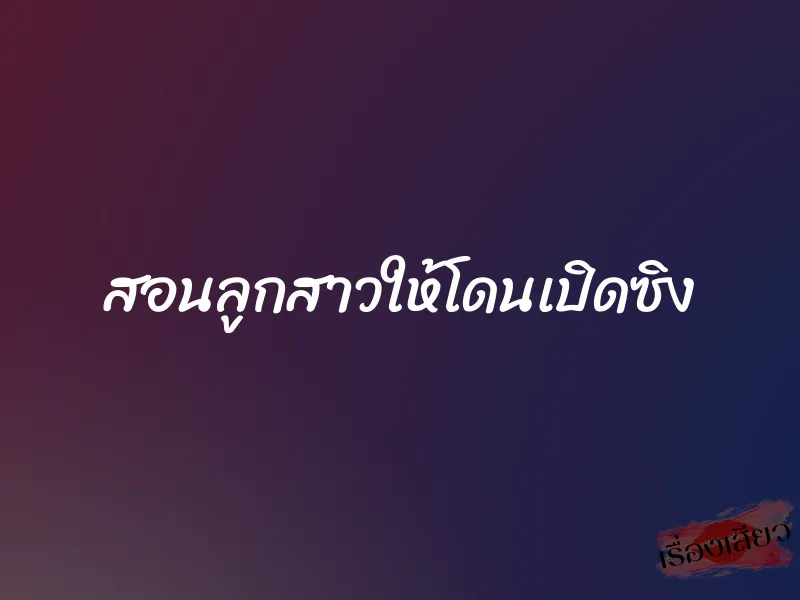 สอนลูกสาวให้โดนเปิดซิง