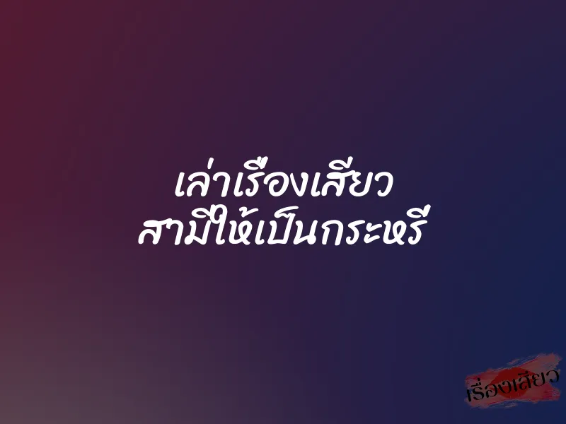 เล่าเรื่องเสียว สามีให้เป็นกระหรี่