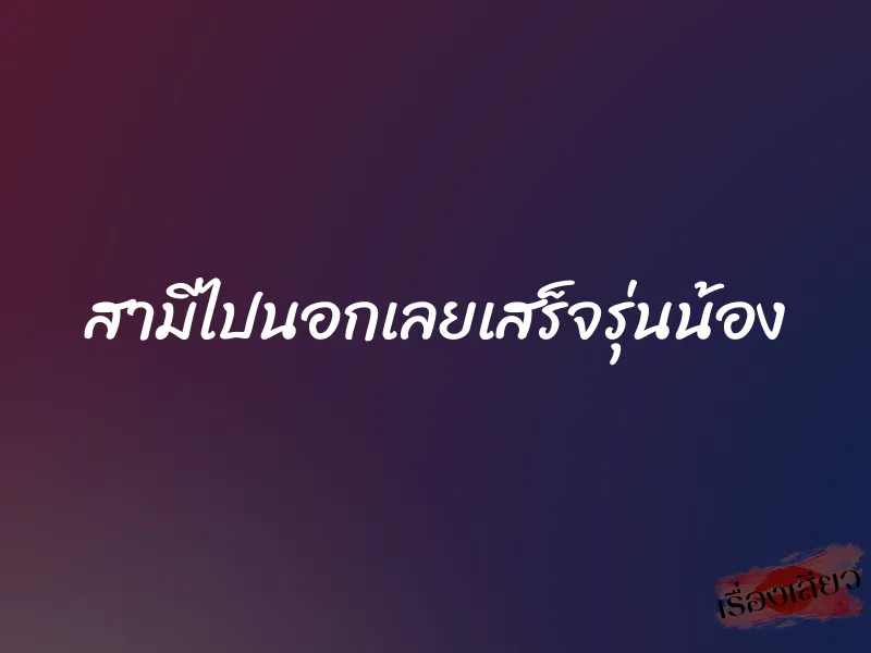 สามีไปนอกเลยเสร็จรุ่นน้อง