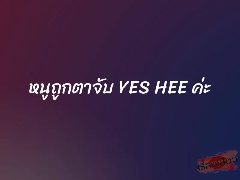 หนูถูกตาจับ YES HEE ค่ะ