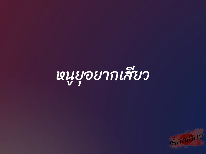 หนูยุอยากเสียว