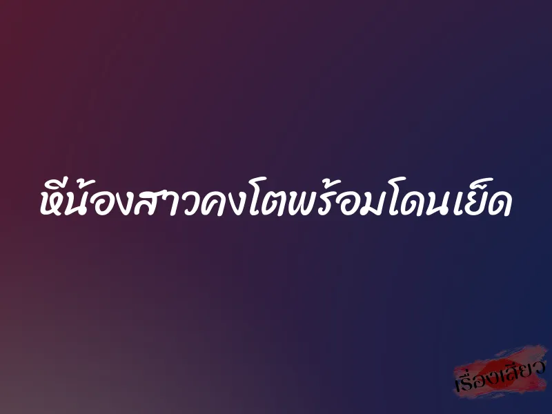 หีน้องสาวคงโตพร้อมโดนเย็ด