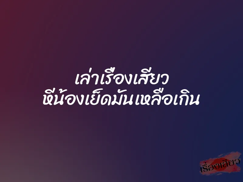 เล่าเรื่องเสียว หีน้องเย็ดมันเหลือเกิน