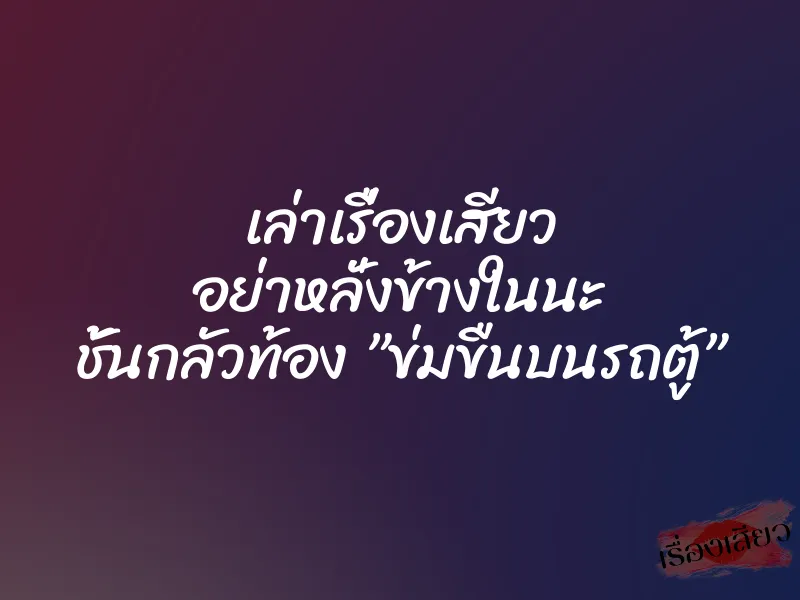 เล่าเรื่องเสียว อย่าหลั่งข้างในนะ ชั้นกลัวท้อง ”ข่มขืนบนรถตู้”