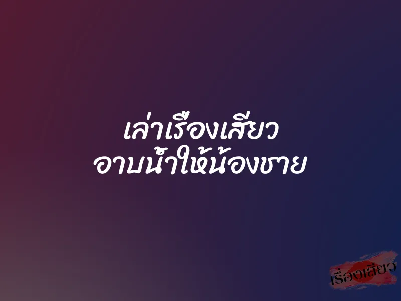 เล่าเรื่องเสียว อาบน้ำให้น้องชาย