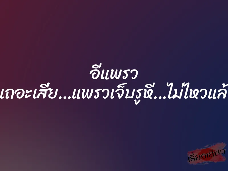 อีแพรว “อูย…พอเถอะเสี่ย…แพรวเจ็บรูหี…ไม่ไหวแล้วพอแล้ว”