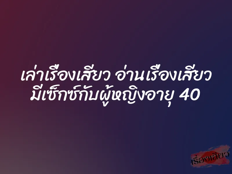 เล่าเรื่องเสียว อ่านเรื่องเสียว มีเซ็กซ์กับผู้หญิงอายุ 40