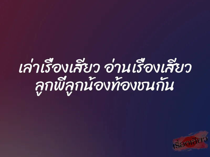 เล่าเรื่องเสียว อ่านเรื่องเสียว ลูกพี่ลูกน้องท้องชนกัน