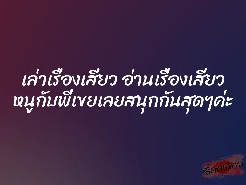เล่าเรื่องเสียว อ่านเรื่องเสียว หนูกับพี่เขยเลยสนุกกันสุดๆค่ะ