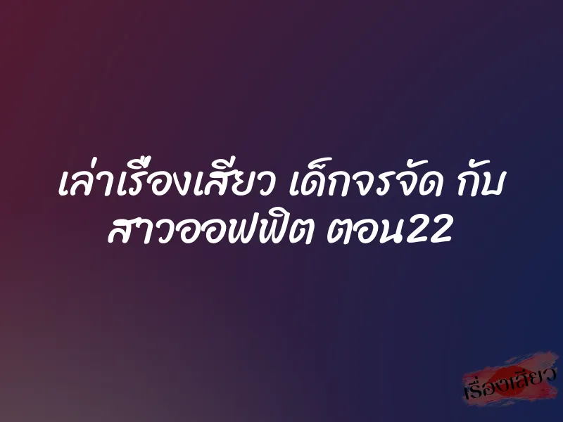 เล่าเรื่องเสียว เด็กจรจัด กับ สาวออฟฟิต ตอน22